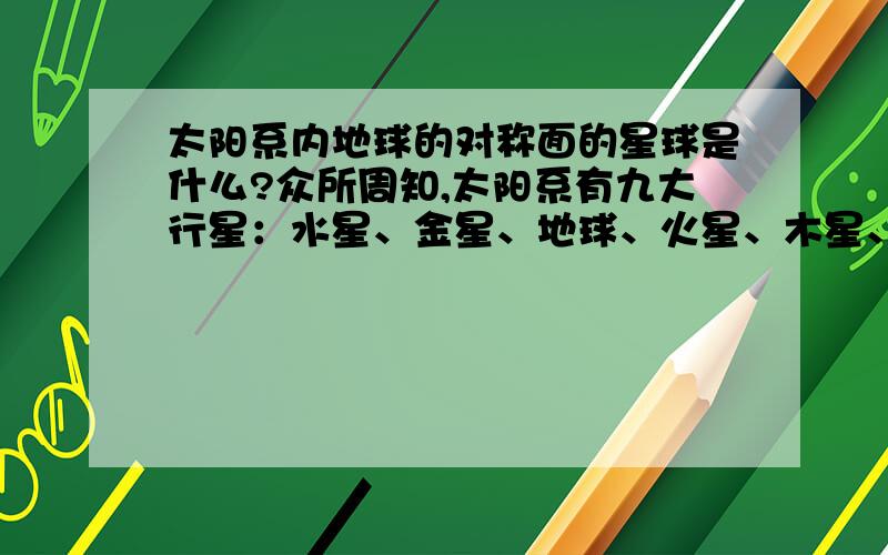 太阳系内地球的对称面的星球是什么?众所周知,太阳系有九大行星：水星、金星、地球、火星、木星、土星、天王星、海王星、冥王星.但有证据表明,以太阳为对称轴,在地球公转轨道上,还有