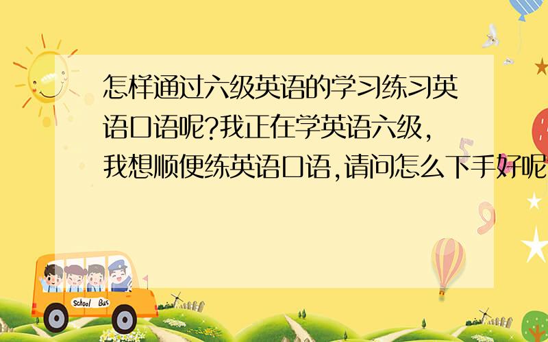 怎样通过六级英语的学习练习英语口语呢?我正在学英语六级,我想顺便练英语口语,请问怎么下手好呢?