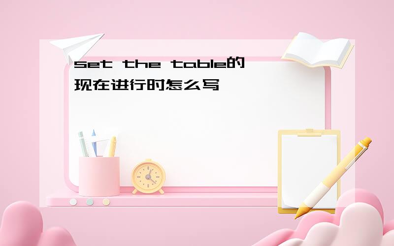 set the table的现在进行时怎么写