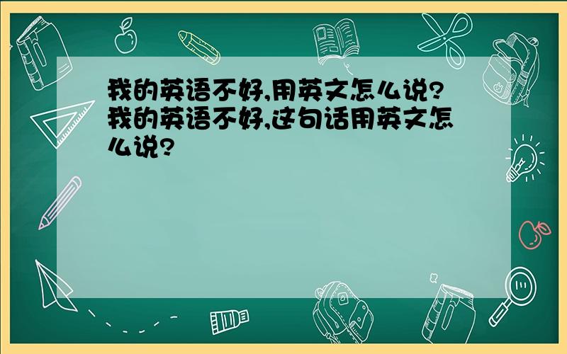 我的英语不好,用英文怎么说?我的英语不好,这句话用英文怎么说?