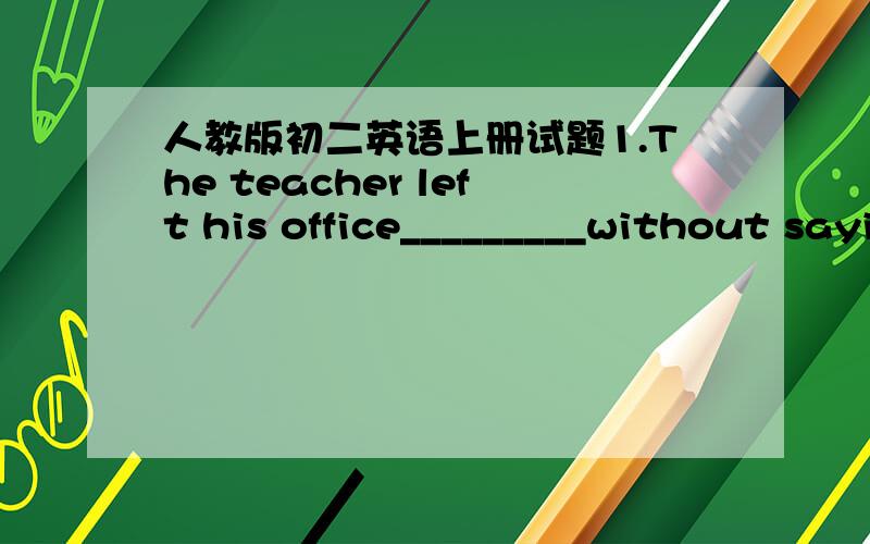 人教版初二英语上册试题1.The teacher left his office_________without saying a word(angry)2.At _______you shouid say 