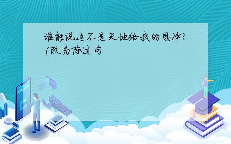 谁能说这不是天地给我的恩泽?(改为陈述句