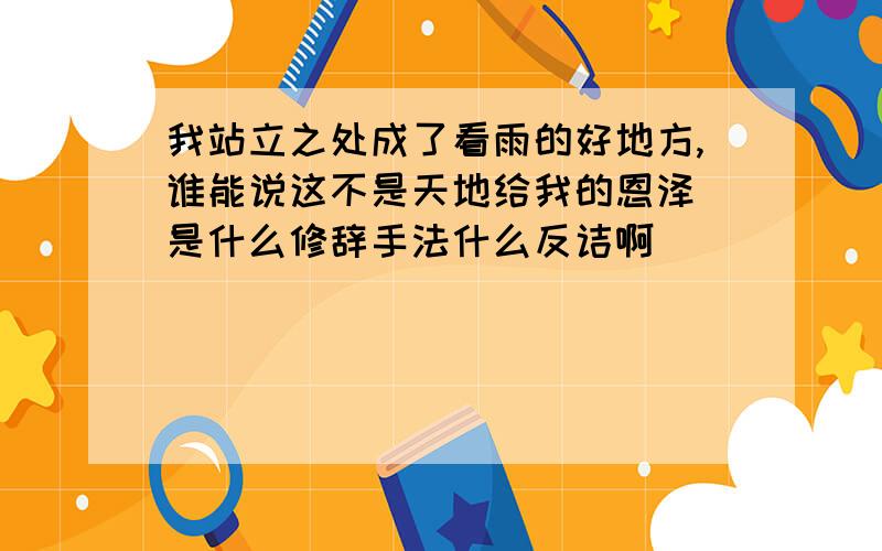 我站立之处成了看雨的好地方,谁能说这不是天地给我的恩泽 是什么修辞手法什么反诘啊