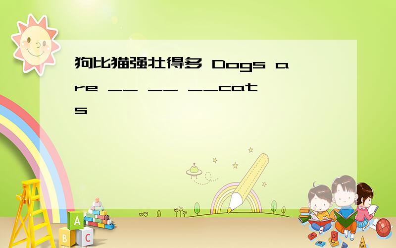 狗比猫强壮得多 Dogs are __ __ __cats