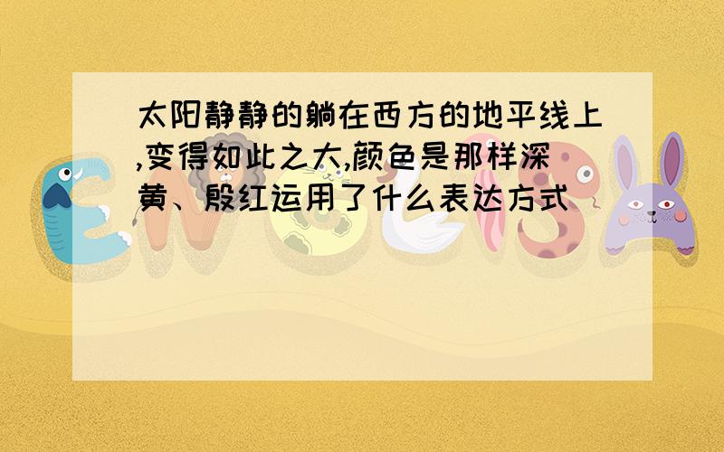 太阳静静的躺在西方的地平线上,变得如此之大,颜色是那样深黄、殷红运用了什么表达方式