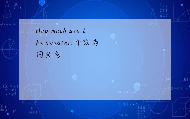 Hao much are the sweater.咋改为同义句