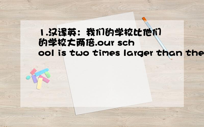 1.汉译英：我们的学校比他们的学校大两倍.our school is two times larger than their school.our school is twice large than their school.请问这两种表达哪一个正确.2.you can take a piece of wet cloth with you.译这个句子,3.