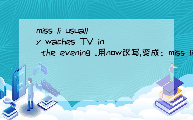 miss li usually waches TV in the evening .用now改写,变成：miss li ____ _____ TV now