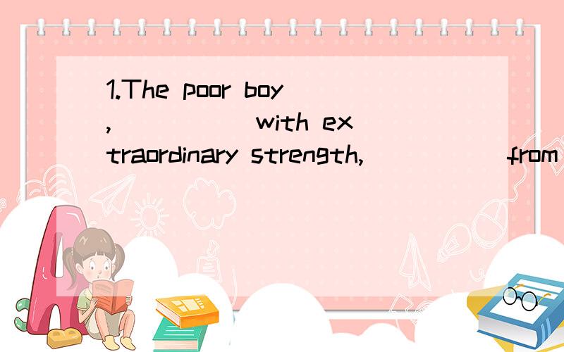 1.The poor boy,_____ with extraordinary strength,_____ from the ground.A.filled/rose B.filling/rose C.full/raised D.filled/risen2.Most shops are open every day,Sunday _____.A.including B.included C.being included D.to include3.With a lot of difficult