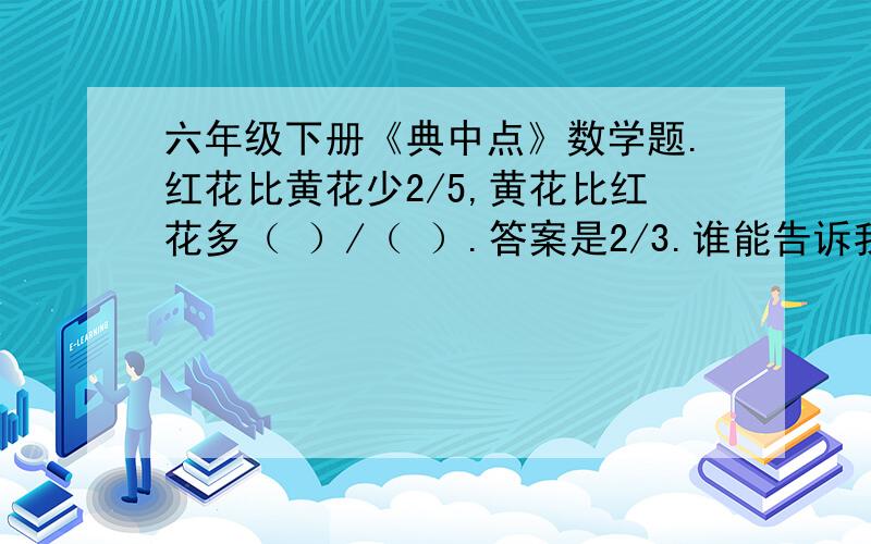 六年级下册《典中点》数学题.红花比黄花少2/5,黄花比红花多（ ）/（ ）.答案是2/3.谁能告诉我为什么.