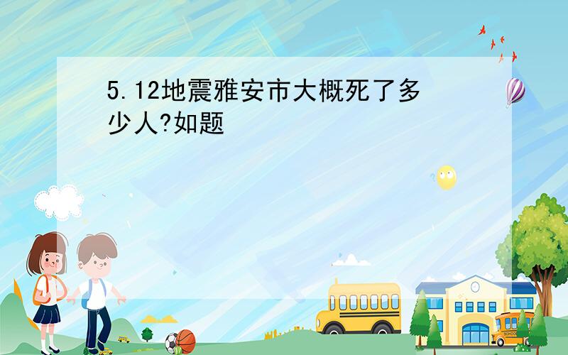 5.12地震雅安市大概死了多少人?如题