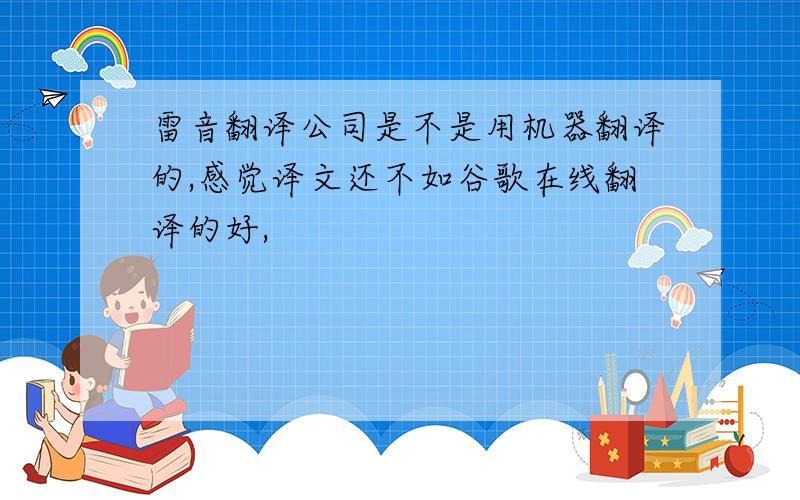 雷音翻译公司是不是用机器翻译的,感觉译文还不如谷歌在线翻译的好,