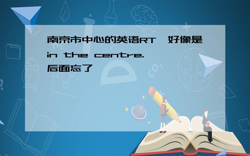 南京市中心的英语RT,好像是in the centre.后面忘了