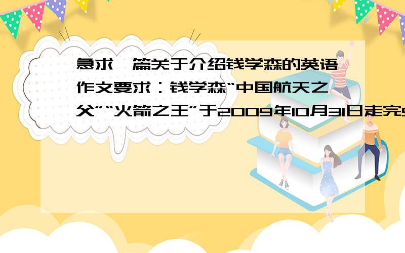 急求一篇关于介绍钱学森的英语作文要求：钱学森“中国航天之父”“火箭之王”于2009年10月31日走完98年的人生历程!以my favorite---qianxueshen为题!要将“学无止境”“没有什么认识是最后的“