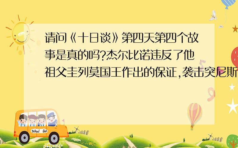 请问《十日谈》第四天第四个故事是真的吗?杰尔比诺违反了他祖父圭列莫国王作出的保证,袭击突尼斯国王遣嫁公主的船只,企图夺走公主.船上的人杀了公主,杰尔比诺杀绝船上的人,回去以后