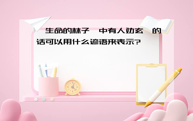 《生命的林子》中有人劝玄奘的话可以用什么谚语来表示?