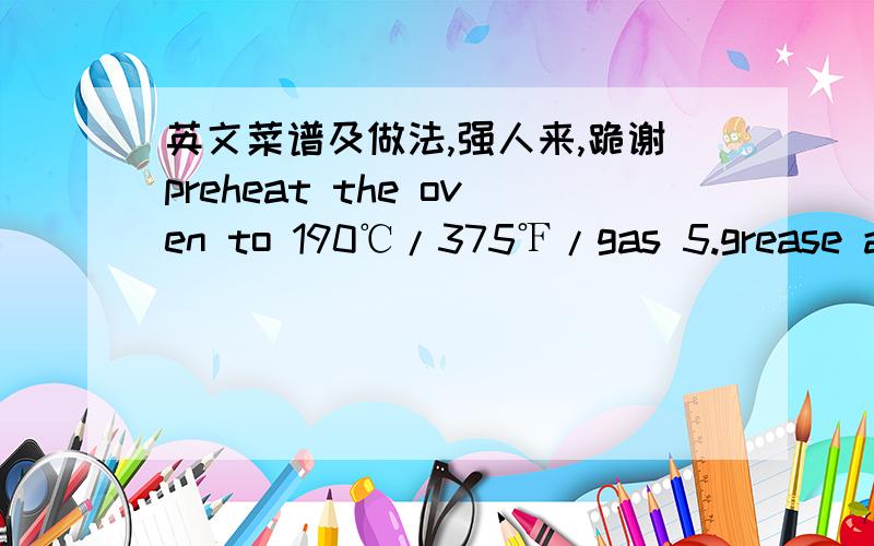 英文菜谱及做法,强人来,跪谢preheat the oven to 190℃/375℉/gas 5.grease a 33*23cm/13*9 in swiss roll tin（jelly roll pan）,line the base of the tin with baking parchment and grease the paper.