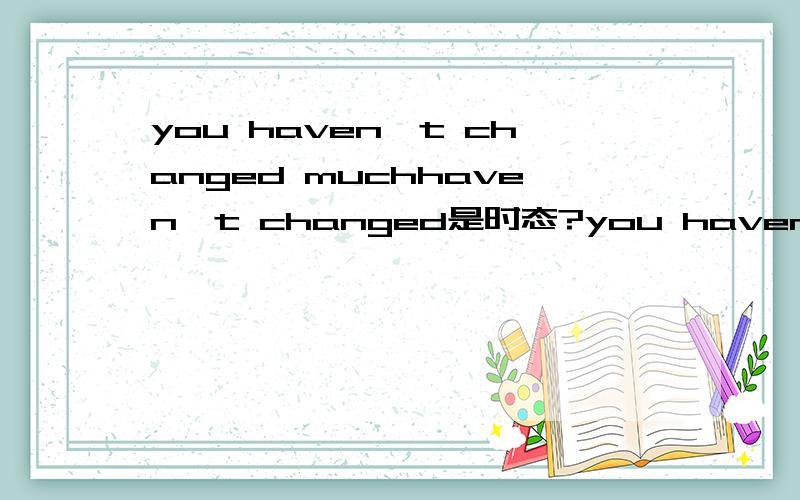 you haven't changed muchhaven't changed是时态?you haven't change的话have是不是就不是助动词，而是“有”的意思了？