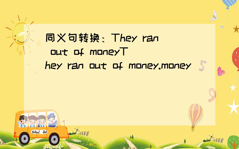 同义句转换：They ran out of moneyThey ran out of money.money ______ ______.