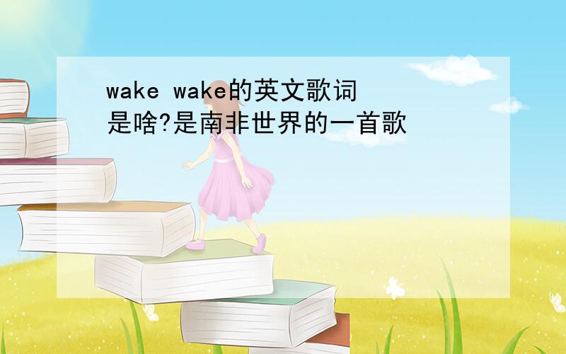 wake wake的英文歌词是啥?是南非世界的一首歌