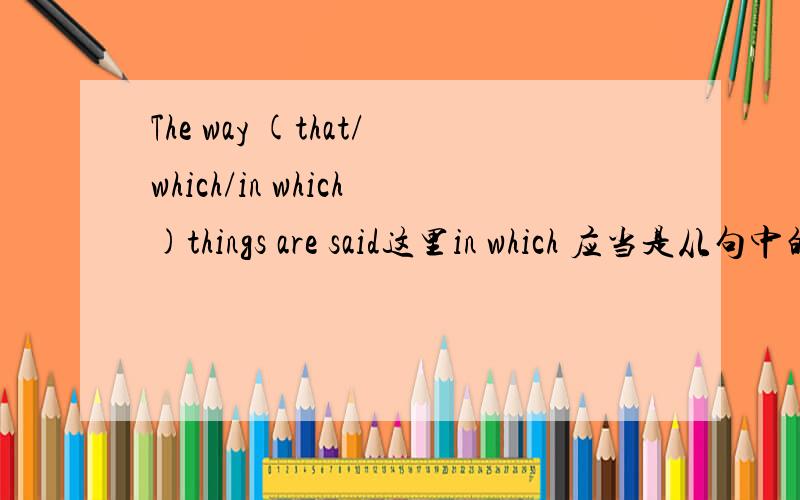 The way (that/which/in which)things are said这里in which 应当是从句中的方式状语吧?当作为方式状语的时候又可以用that替换但是不能用which做方式状语另外中间可以什么都不填,方式状语可以省略吗?