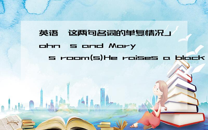 英语,这两句名词的单复情况John's and Mary's room(s)He raises a black and a white cat(s)