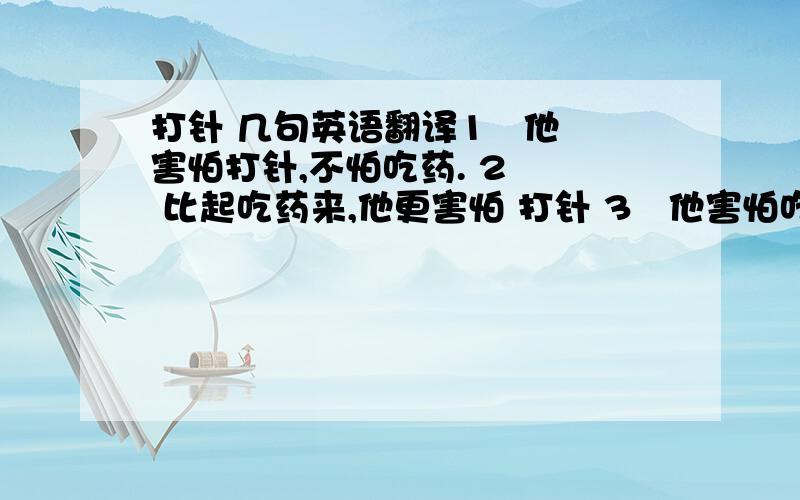 打针 几句英语翻译1   他害怕打针,不怕吃药. 2   比起吃药来,他更害怕 打针 3   他害怕吃药,更害怕打针. 4   她既害怕打针,又害怕吃药. 5  他从来就不害怕打针. 6   我右胳膊上已经 打过一针了,