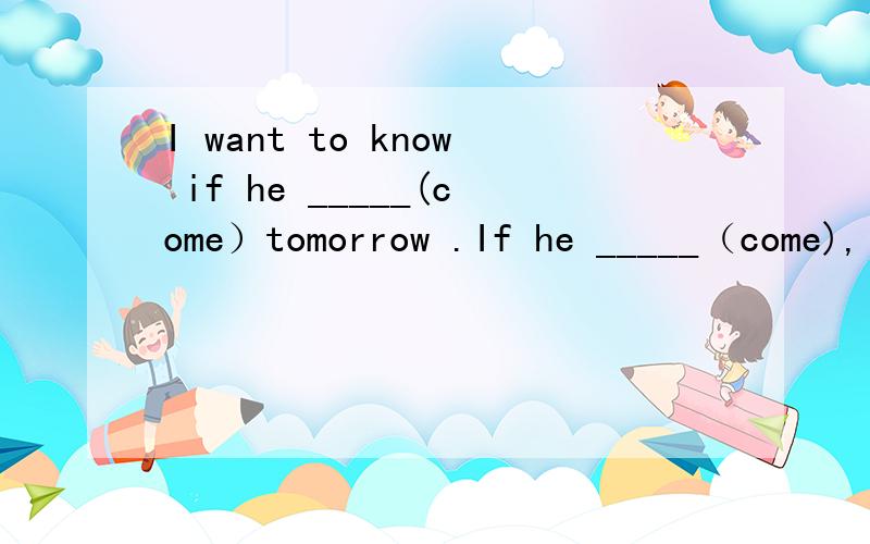 I want to know if he _____(come）tomorrow .If he _____（come),i -------(give）the massage to him第一句话为什么是宾语从句,不是条件状语从句啊,if引导的条件状语从句的结构是什么啊,为什么第二句是第一句不