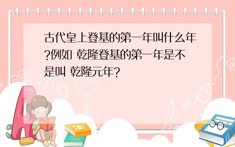 古代皇上登基的第一年叫什么年?例如 乾隆登基的第一年是不是叫 乾隆元年?