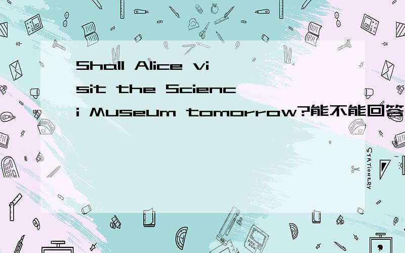 Shall Alice visit the Scienci Museum tomorrow?能不能回答：Yes ,she shall. 可以回答Yes,she can 吗?为什么?