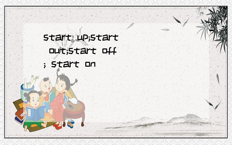 start up;start out;start off; start on