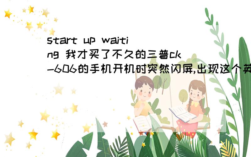 start up waiting 我才买了不久的三普ck-606的手机开机时突然闪屏,出现这个英文怎么解决这个手机才20天左右,开机时突然黑屏,然后出现黑底白色的英文,一直保持这个黑底白字的界面闪屏,间隔大