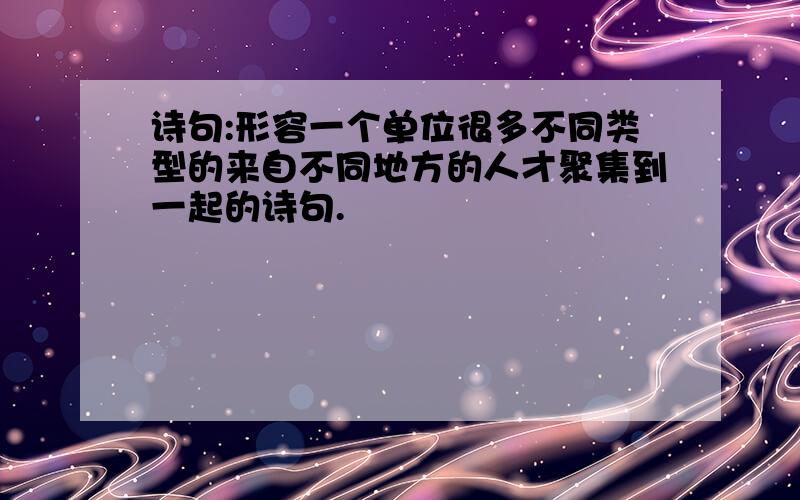 诗句:形容一个单位很多不同类型的来自不同地方的人才聚集到一起的诗句.