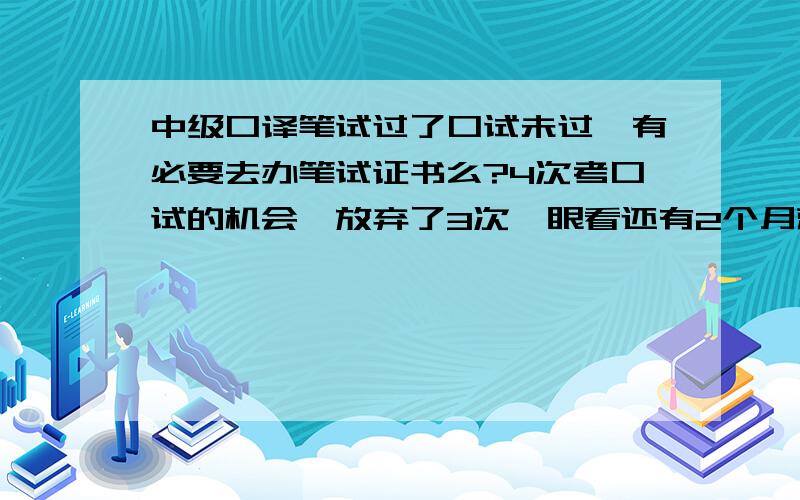 中级口译笔试过了口试未过,有必要去办笔试证书么?4次考口试的机会,放弃了3次,眼看还有2个月就要考口试了,我觉得我考出的可能性微乎其微= =|||想问下,我有必要去办中口的笔试合格证么?