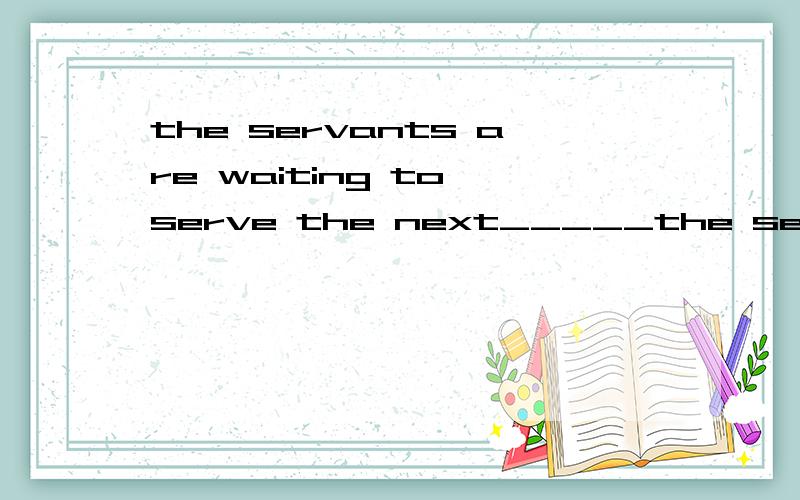 the servants are waiting to serve the next_____the servants are waiting to serve the next_____ A.dinner B.course C.meal D.dish