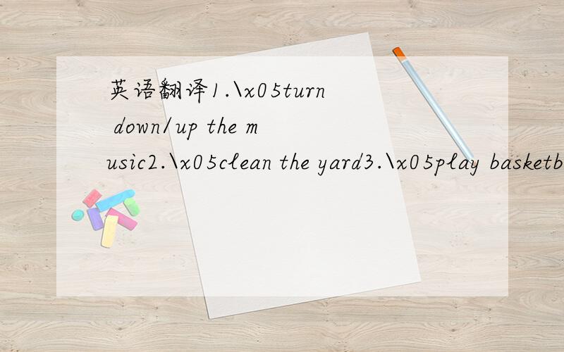 英语翻译1.\x05turn down/up the music2.\x05clean the yard3.\x05play basketball4.\x05right away5.\x05in a minute6.\x05get out of…7.\x05put on8.\x05leave a note on the door9.\x05sleep late10.\x05at a meeting11.\x05the school open day12.\x05go arou