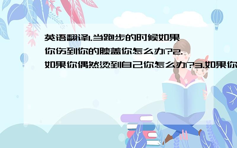 英语翻译1.当跑步的时候如果你伤到你的膝盖你怎么办?2.如果你偶然烫到自己你怎么办?3.如果你不小心切到自己你怎么办?4.如果我是你,我会在你家附近的书架上放一本急救手册.5.如果我的祖