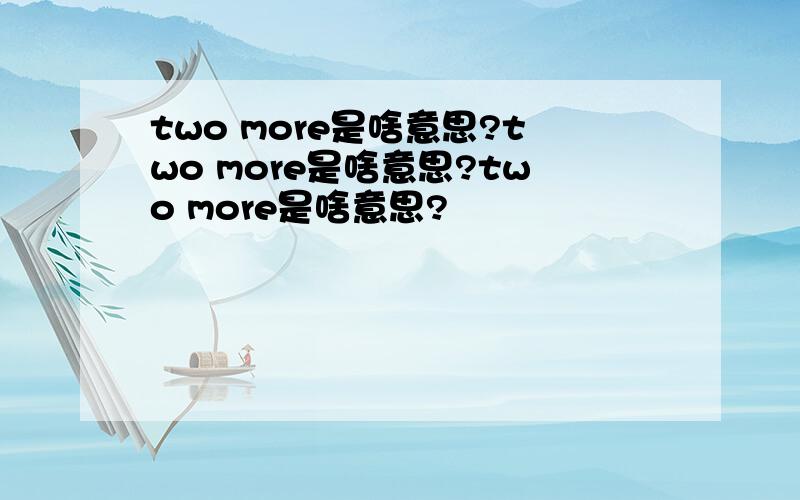 two more是啥意思?two more是啥意思?two more是啥意思?