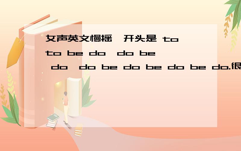 女声英文慢摇一开头是 to to be do,do be do,do be do be do be do.很有节奏感 请大虾赐教歌名