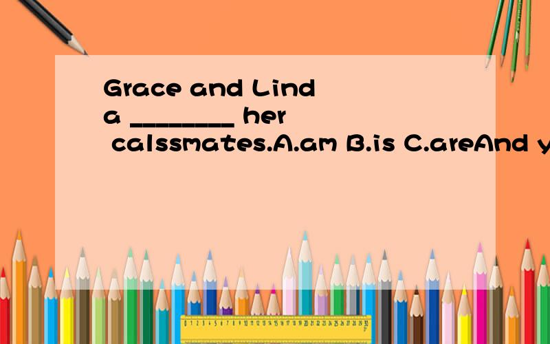 Grace and Linda ________ her calssmates.A.am B.is C.areAnd your ID number?_______ ID number?On,It's 508678