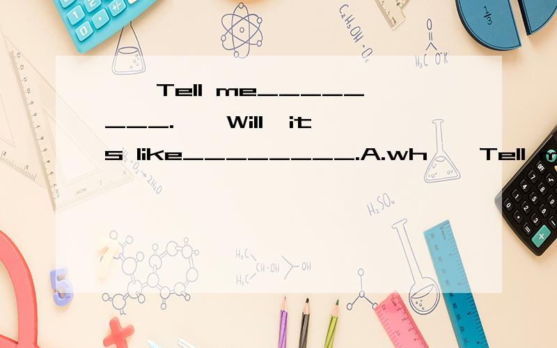 ——Tell me________.——Will,it's like________.A.wh——Tell me________.——Will,it's like________.A.what is wrong with itB.what is itC.what the matter is with itD.what is it like