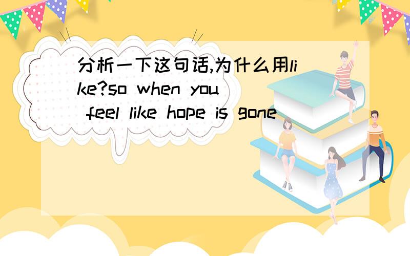 分析一下这句话,为什么用like?so when you feel like hope is gone