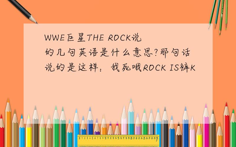 WWE巨星THE ROCK说的几句英语是什么意思?那句话说的是这样：我死哦ROCK IS裤K