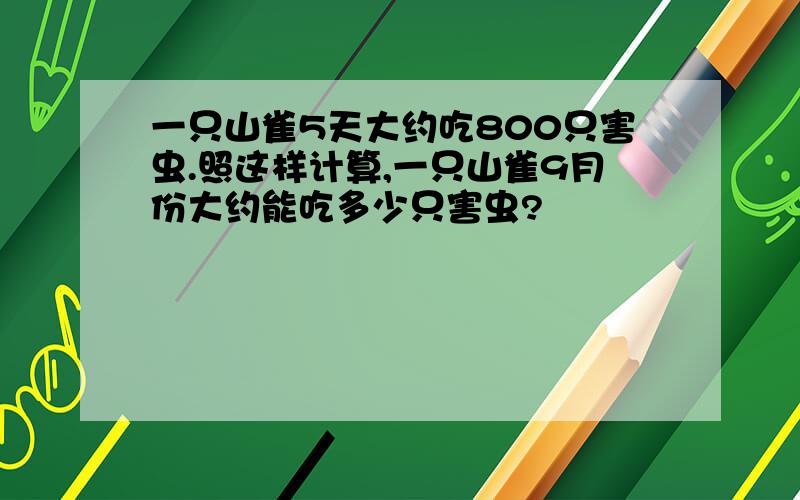 一只山雀5天大约吃800只害虫.照这样计算,一只山雀9月份大约能吃多少只害虫?