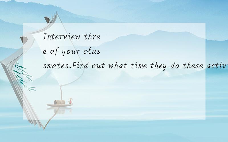 Interview three of your classmates.Find out what time they do these activities.then give a report to the class.这三句话是在一起的,