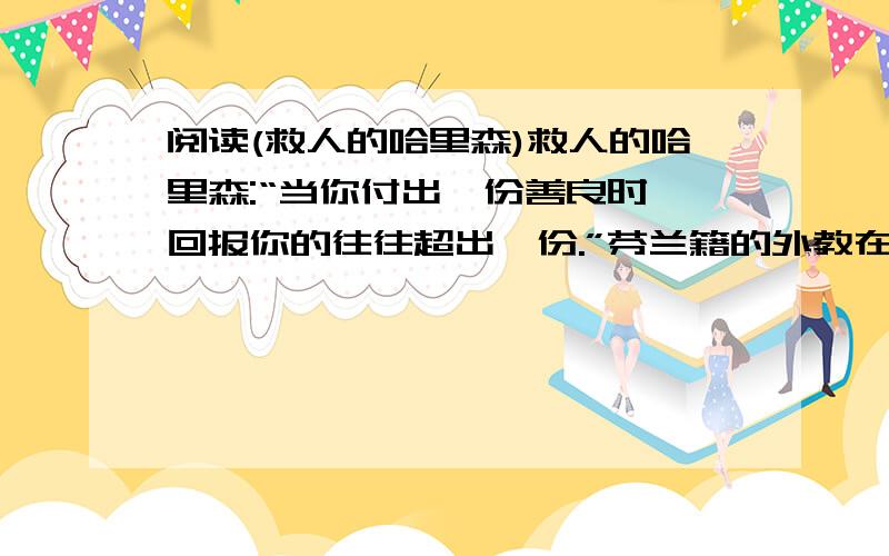 阅读(救人的哈里森)救人的哈里森:“当你付出一份善良时,回报你的往往超出一份.”芬兰籍的外教在给我们讲下面这个故事时说.:在芬兰的一个小渔村里,出海捕鱼的人靠一个简单的求救（ ）z