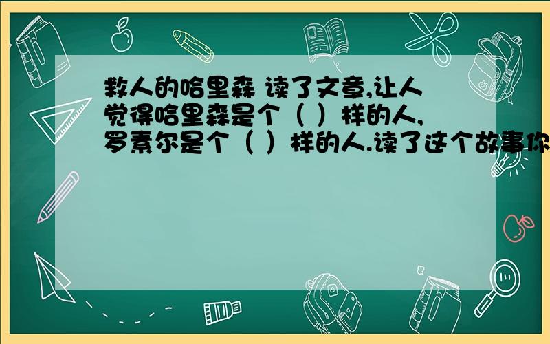 救人的哈里森 读了文章,让人觉得哈里森是个（ ）样的人,罗素尔是个（ ）样的人.读了这个故事你明白了什么?---------------------------------------------------------------------------------------------------------