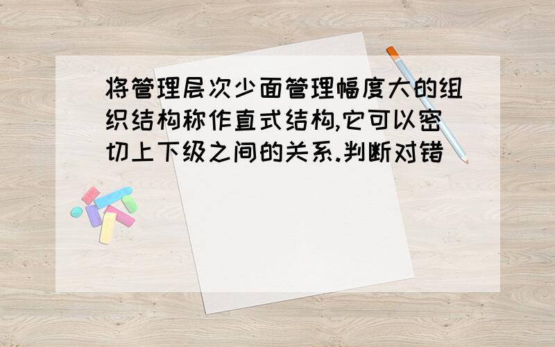 将管理层次少面管理幅度大的组织结构称作直式结构,它可以密切上下级之间的关系.判断对错