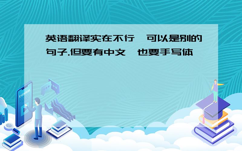 英语翻译实在不行,可以是别的句子.但要有中文,也要手写体