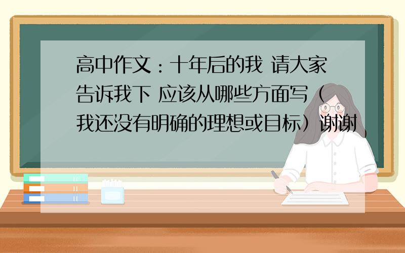 高中作文：十年后的我 请大家告诉我下 应该从哪些方面写（我还没有明确的理想或目标）谢谢